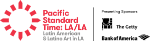 Pacific Standard Time: LA/LA - Latin American & Latino Art in LA. Presenting Sponsors: The Getty and Bank of America